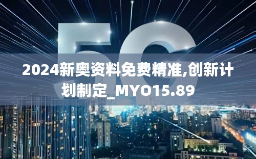 2024新奥资料免费精准,创新计划制定_MYO15.89