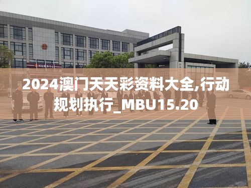 2024澳门天天彩资料大全,行动规划执行_MBU15.20