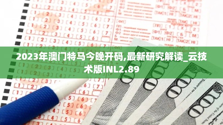 2023年澳门特马今晚开码,最新研究解读_云技术版INL2.89