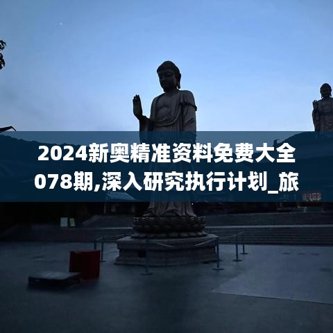 2024新奥精准资料免费大全078期,深入研究执行计划_旅行者特别版AQP2.8