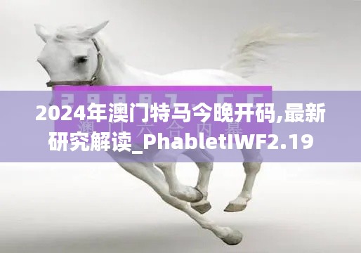 2024年澳门特马今晚开码,最新研究解读_PhabletIWF2.19