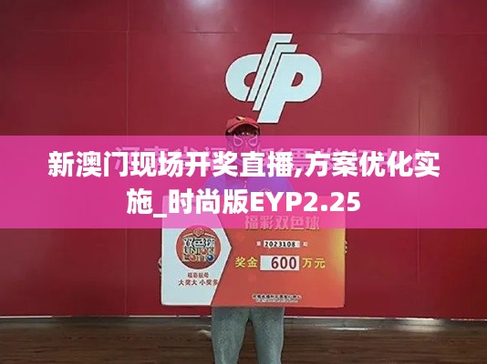 新澳门现场开奖直播,方案优化实施_时尚版EYP2.25