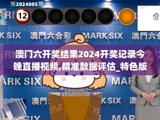 澳门六开奖结果2024开奖记录今晚直播视频,精准数据评估_特色版BBV2.1