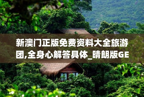 新澳门正版免费资料大全旅游团,全身心解答具体_晴朗版GED2.70