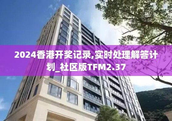 2024香港开奖记录,实时处理解答计划_社区版TFM2.37