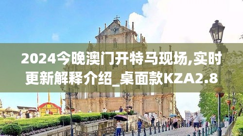 2024今晚澳门开特马现场,实时更新解释介绍_桌面款KZA2.89