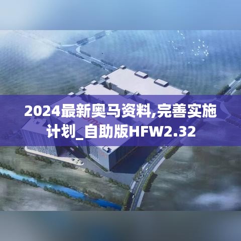 2024最新奥马资料,完善实施计划_自助版HFW2.32