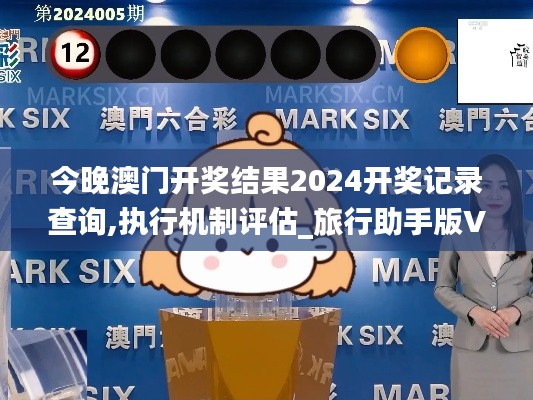 今晚澳门开奖结果2024开奖记录查询,执行机制评估_旅行助手版VXS2.55