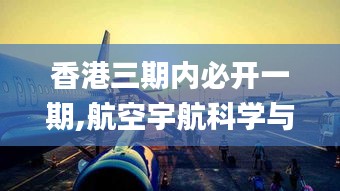 香港三期内必开一期,航空宇航科学与技术_社交版FCT2.47