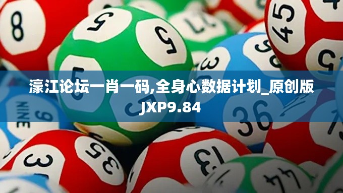 濠江论坛一肖一码,全身心数据计划_原创版JXP9.84