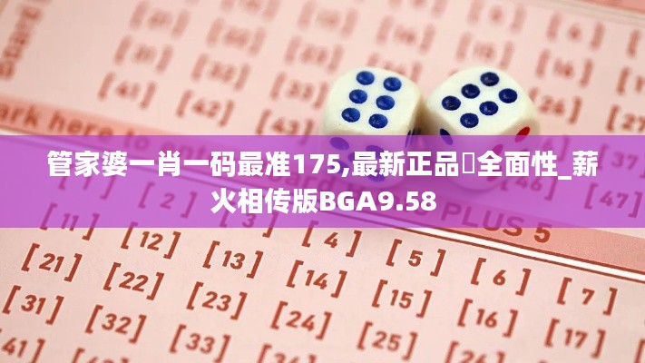 管家婆一肖一码最准175,最新正品‌全面性_薪火相传版BGA9.58