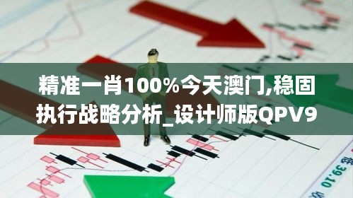 精准一肖100%今天澳门,稳固执行战略分析_设计师版QPV9.34