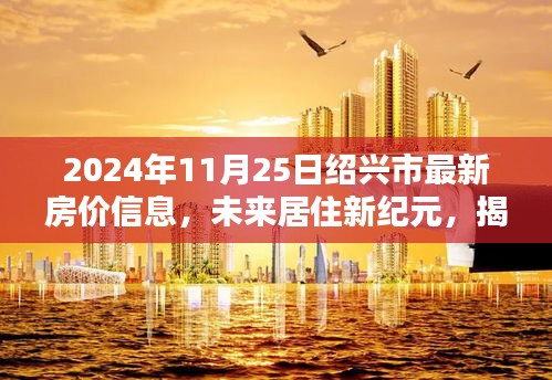 揭秘绍兴市最新智能房价信息，未来居住新纪元，体验科技赋能的房产新风尚（2024年11月25日最新房价信息）