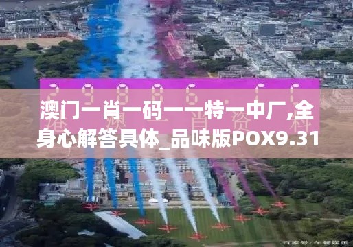 澳门一肖一码一一特一中厂,全身心解答具体_品味版POX9.31