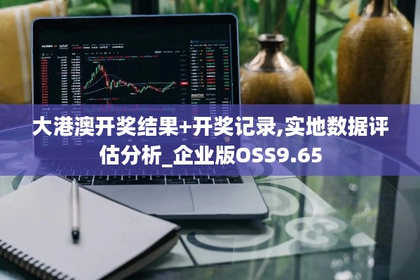 大港澳开奖结果+开奖记录,实地数据评估分析_企业版OSS9.65