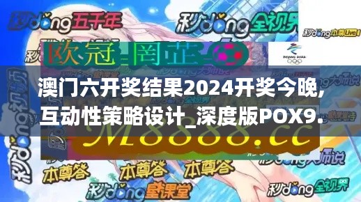 澳门六开奖结果2024开奖今晚,互动性策略设计_深度版POX9.79