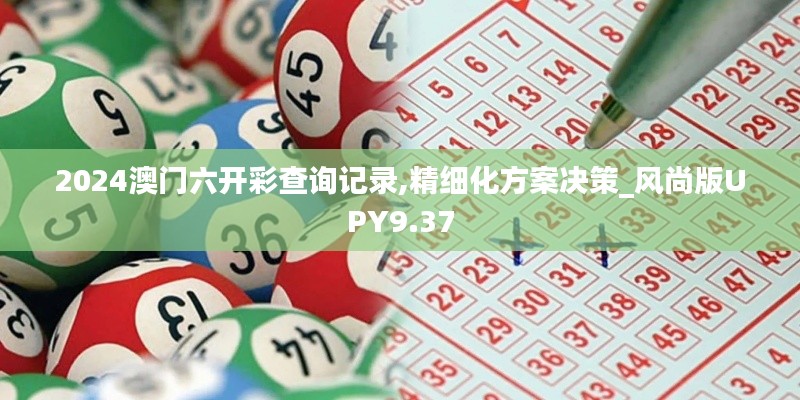 2024澳门六开彩查询记录,精细化方案决策_风尚版UPY9.37