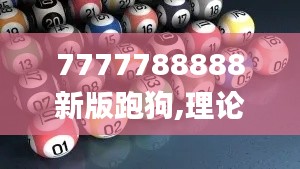 7777788888新版跑狗,理论考证解析_内容创作版DQA9.29