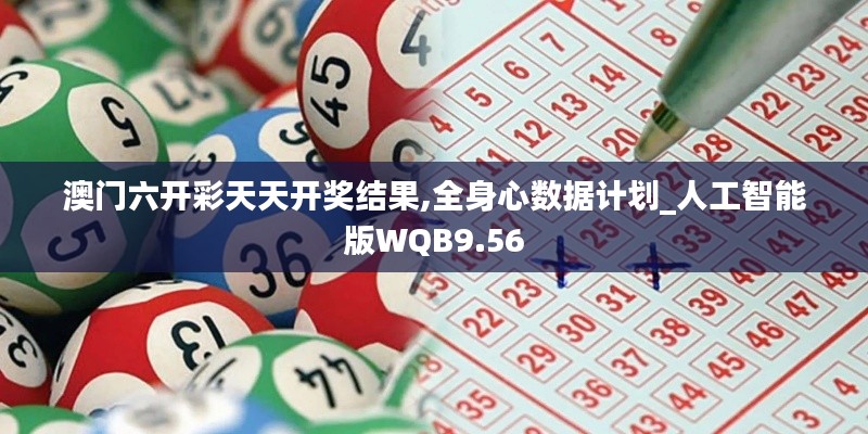 澳门六开彩天天开奖结果,全身心数据计划_人工智能版WQB9.56