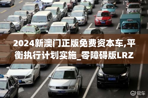 2024新澳门正版免费资本车,平衡执行计划实施_零障碍版LRZ9.19