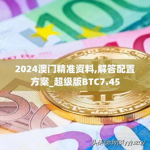 2024澳门精准资料,解答配置方案_超级版BTC7.45