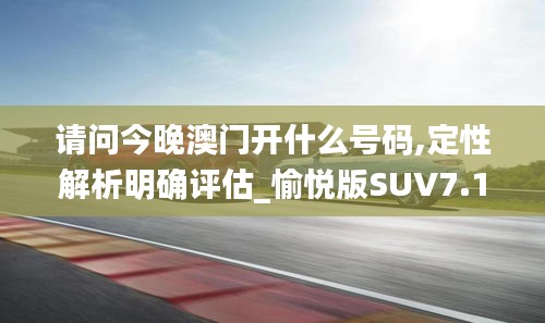 请问今晚澳门开什么号码,定性解析明确评估_愉悦版SUV7.16