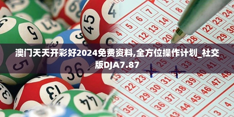 澳门天天开彩好2024免费资料,全方位操作计划_社交版DJA7.87