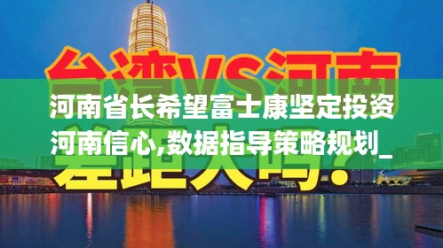 河南省长希望富士康坚定投资河南信心,数据指导策略规划_见证版CVK4.50