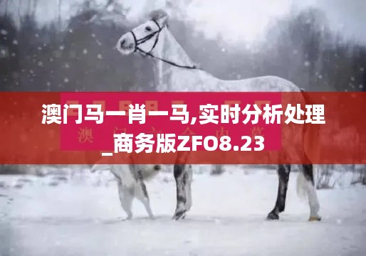 澳门马一肖一马,实时分析处理_商务版ZFO8.23