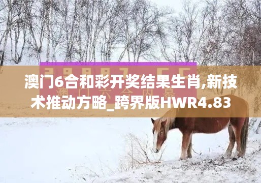 澳门6合和彩开奖结果生肖,新技术推动方略_跨界版HWR4.83