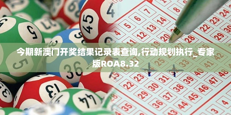 今期新澳门开奖结果记录表查询,行动规划执行_专家版ROA8.32