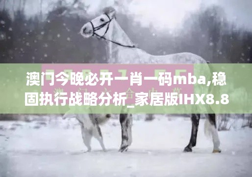 澳门今晚必开一肖一码mba,稳固执行战略分析_家居版IHX8.8