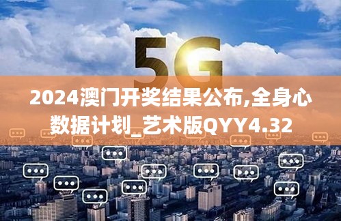 2024澳门开奖结果公布,全身心数据计划_艺术版QYY4.32