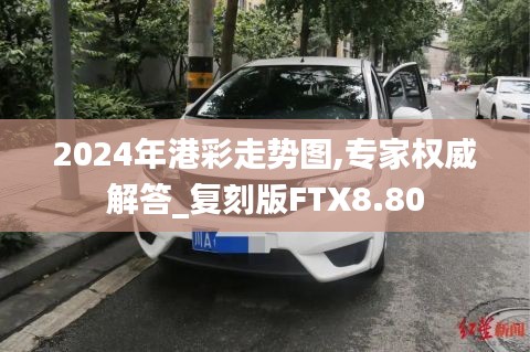 2024年港彩走势图,专家权威解答_复刻版FTX8.80