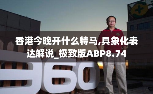 香港今晚开什么特马,具象化表达解说_极致版ABP8.74