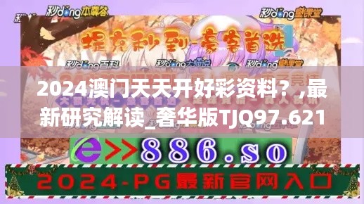 2024澳门天天开好彩资料？,最新研究解读_奢华版TJQ97.621