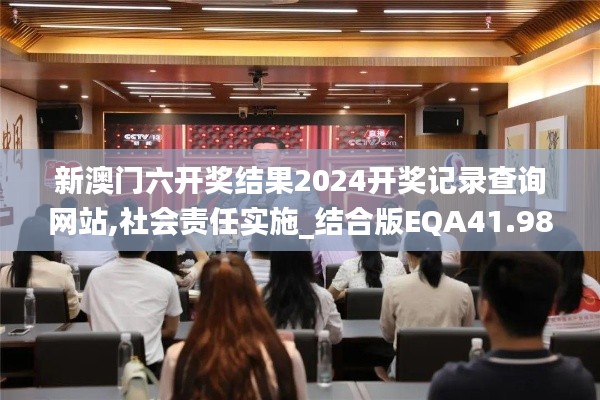 新澳门六开奖结果2024开奖记录查询网站,社会责任实施_结合版EQA41.987