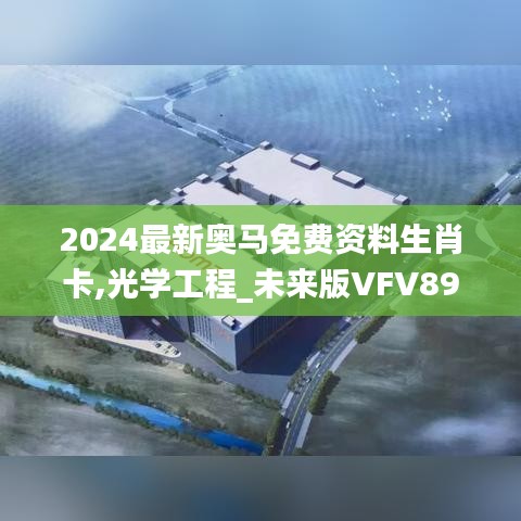 2024最新奥马免费资料生肖卡,光学工程_未来版VFV89.646