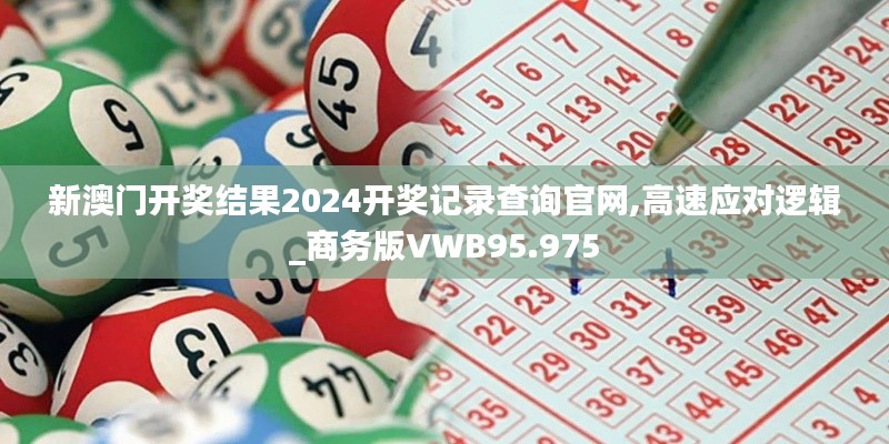 新澳门开奖结果2024开奖记录查询官网,高速应对逻辑_商务版VWB95.975