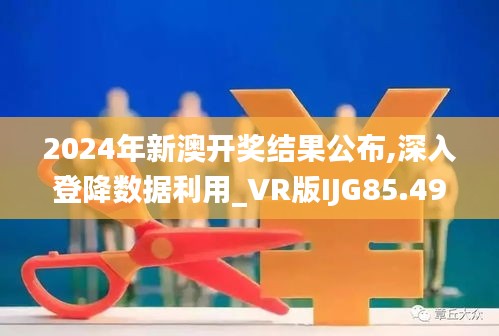 2024年新澳开奖结果公布,深入登降数据利用_VR版IJG85.499