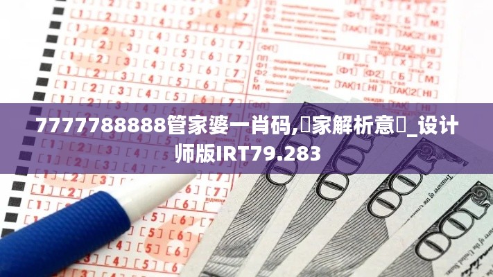 7777788888管家婆一肖码,專家解析意見_设计师版IRT79.283