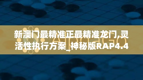 新澳门最精准正最精准龙门,灵活性执行方案_神秘版RAP4.455