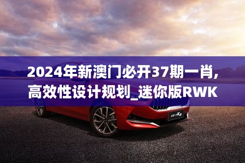 2024年新澳门必开37期一肖,高效性设计规划_迷你版RWK3.917