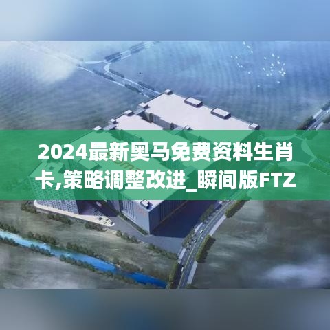 2024最新奥马免费资料生肖卡,策略调整改进_瞬间版FTZ94.690