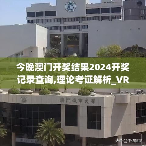 今晚澳门开奖结果2024开奖记录查询,理论考证解析_VR版AYT74.477