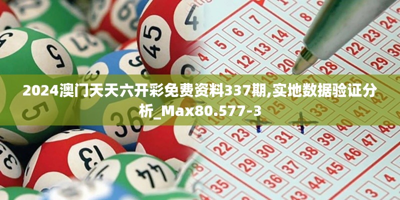 2024澳门天天六开彩免费资料337期,实地数据验证分析_Max80.577-3