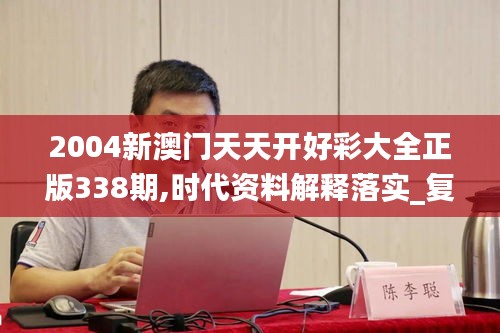 2004新澳门天天开好彩大全正版338期,时代资料解释落实_复刻款73.554-7