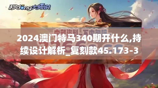 2024澳门特马340期开什么,持续设计解析_复刻款45.173-3