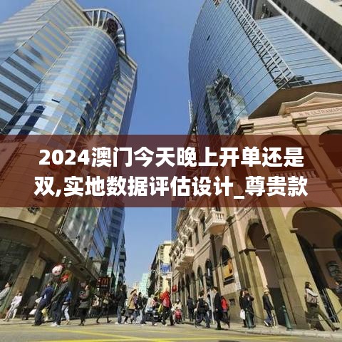 2024澳门今天晚上开单还是双,实地数据评估设计_尊贵款7.987