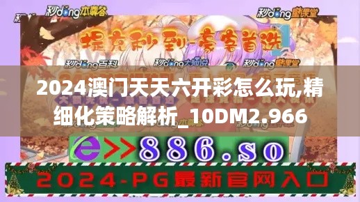 2024澳门天天六开彩怎么玩,精细化策略解析_10DM2.966